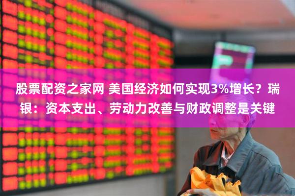 股票配资之家网 美国经济如何实现3%增长？瑞银：资本支出、劳动力改善与财政调整是关键