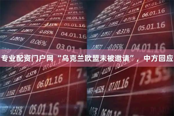 专业配资门户网 “乌克兰欧盟未被邀请”，中方回应