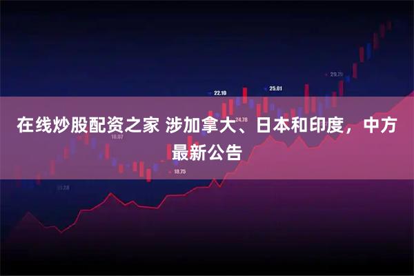 在线炒股配资之家 涉加拿大、日本和印度，中方最新公告