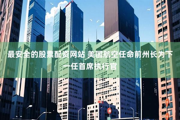 最安全的股票配资网站 美国航空任命前州长为下一任首席执行官