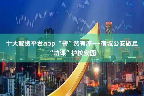 十大配资平台app “警”然有序——宿城公安做足“功课”护校安园