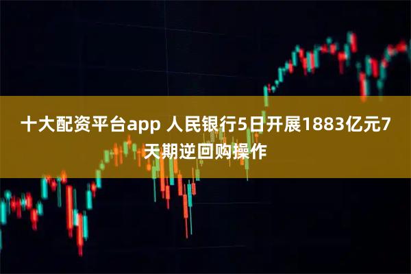 十大配资平台app 人民银行5日开展1883亿元7天期逆回购操作