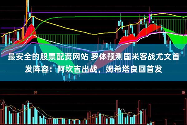 最安全的股票配资网站 罗体预测国米客战尤文首发阵容：阿坎吉出战，姆希塔良回首发