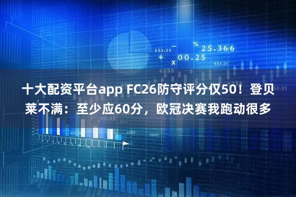 十大配资平台app FC26防守评分仅50！登贝莱不满：至少应60分，欧冠决赛我跑动很多