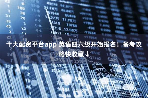 十大配资平台app 英语四六级开始报名！备考攻略快收藏↓