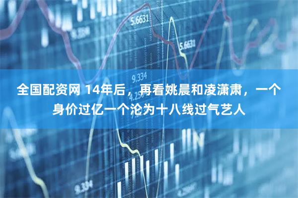 全国配资网 14年后，再看姚晨和凌潇肃，一个身价过亿一个沦为十八线过气艺人