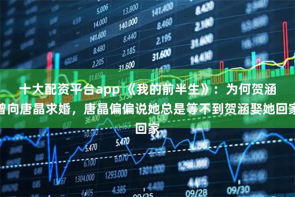 十大配资平台app 《我的前半生》：为何贺涵曾向唐晶求婚，唐晶偏偏说她总是等不到贺涵娶她回家