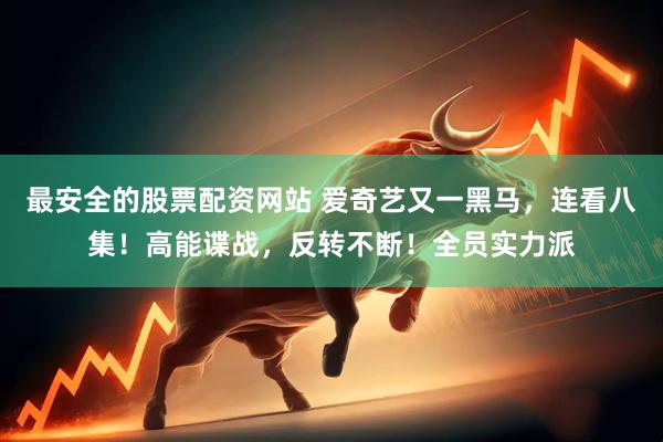 最安全的股票配资网站 爱奇艺又一黑马，连看八集！高能谍战，反转不断！全员实力派