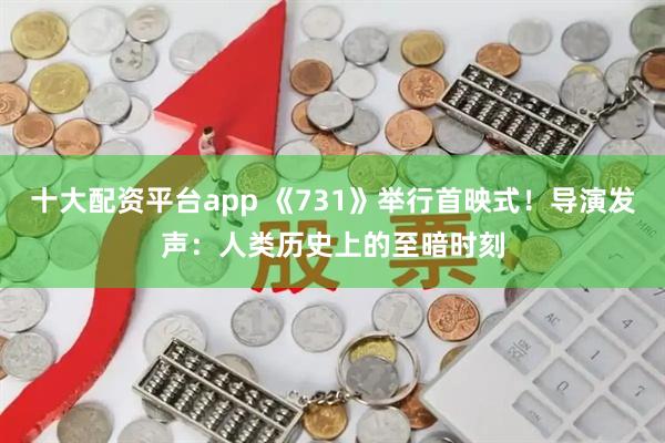 十大配资平台app 《731》举行首映式！导演发声：人类历史上的至暗时刻