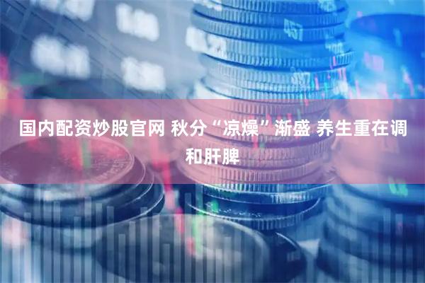 国内配资炒股官网 秋分“凉燥”渐盛 养生重在调和肝脾