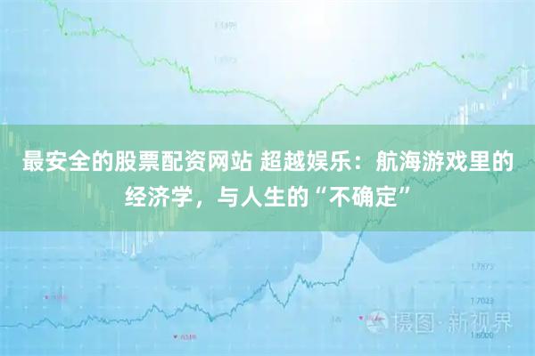 最安全的股票配资网站 超越娱乐：航海游戏里的经济学，与人生的“不确定”