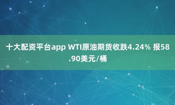 十大配资平台app WTI原油期货收跌4.24% 报58.90美元/桶