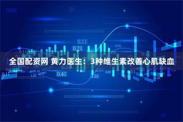 全国配资网 黄力医生：3种维生素改善心肌缺血