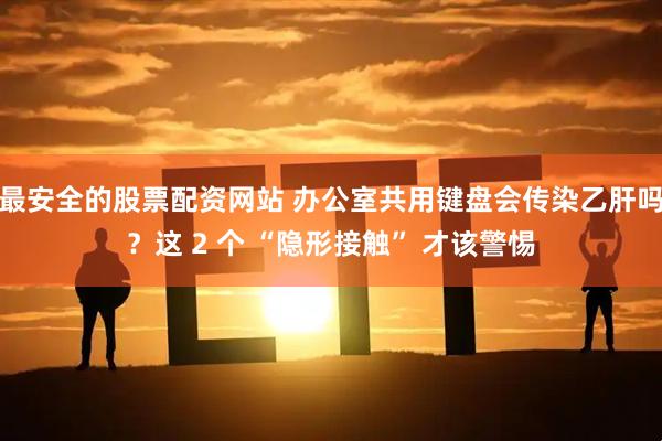 最安全的股票配资网站 办公室共用键盘会传染乙肝吗？这 2 个 “隐形接触” 才该警惕