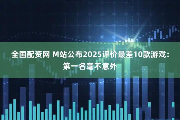 全国配资网 M站公布2025评价最差10款游戏：第一名毫不意外