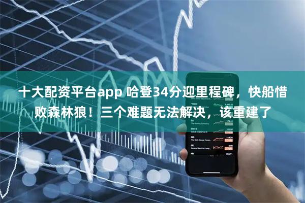 十大配资平台app 哈登34分迎里程碑，快船惜败森林狼！三个难题无法解决，该重建了