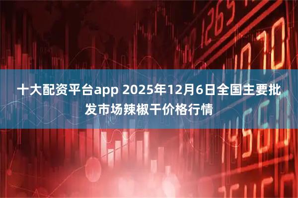 十大配资平台app 2025年12月6日全国主要批发市场辣椒干价格行情