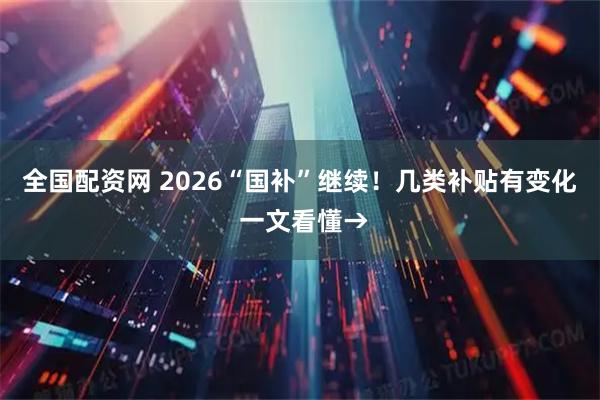 全国配资网 2026“国补”继续！几类补贴有变化 一文看懂→
