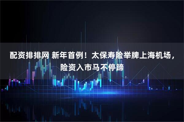 配资排排网 新年首例！太保寿险举牌上海机场，险资入市马不停蹄