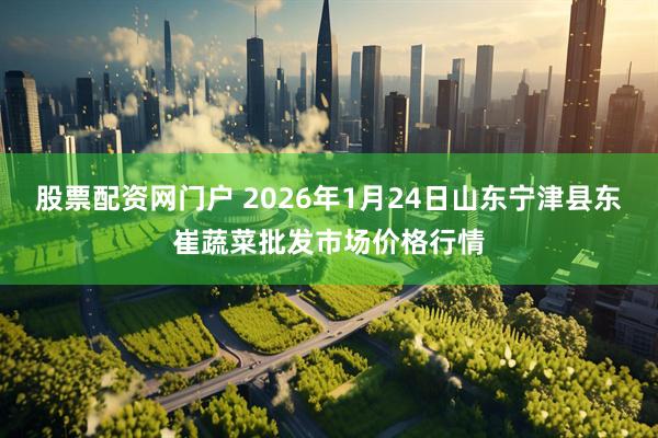 股票配资网门户 2026年1月24日山东宁津县东崔蔬菜批发市场价格行情