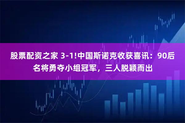 股票配资之家 3-1!中国斯诺克收获喜讯：90后名将勇夺小组冠军，三人脱颖而出