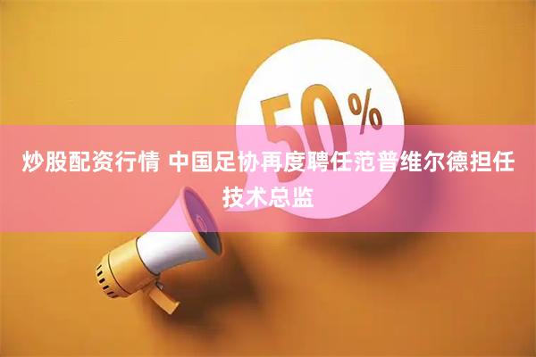 炒股配资行情 中国足协再度聘任范普维尔德担任技术总监