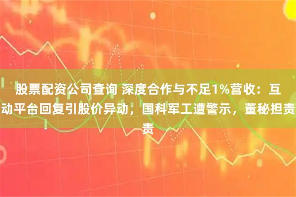 股票配资公司查询 深度合作与不足1%营收：互动平台回复引股价异动，国科军工遭警示，董秘担责