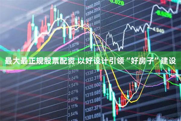 最大最正规股票配资 以好设计引领“好房子”建设