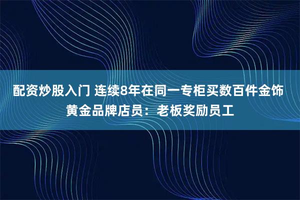 配资炒股入门 连续8年在同一专柜买数百件金饰 黄金品牌店员：老板奖励员工