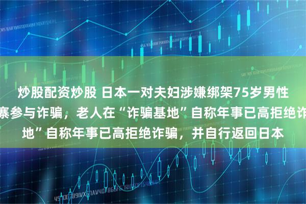 炒股配资炒股 日本一对夫妇涉嫌绑架75岁男性熟人，将其送往柬埔寨参与诈骗，老人在“诈骗基地”自称年事已高拒绝诈骗，并自行返回日本