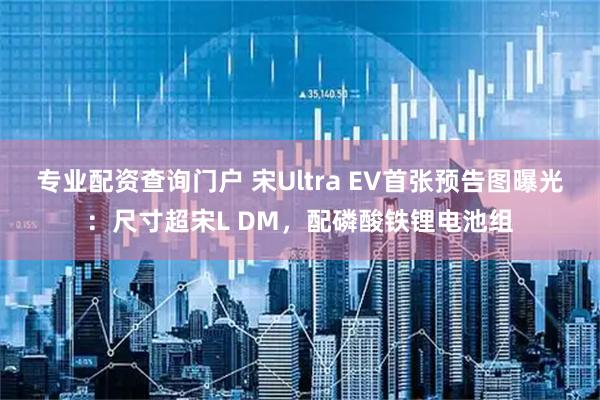 专业配资查询门户 宋Ultra EV首张预告图曝光：尺寸超宋L DM，配磷酸铁锂电池组
