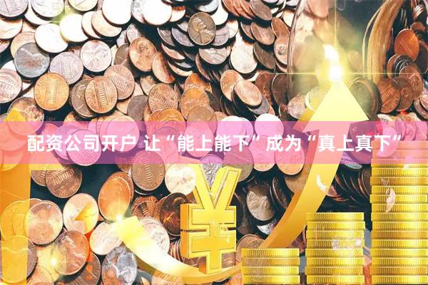 配资公司开户 让“能上能下”成为“真上真下”