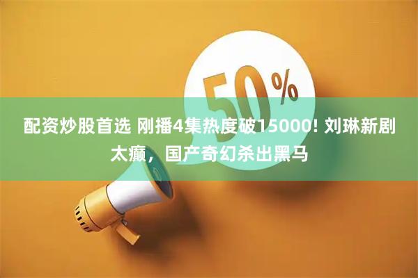 配资炒股首选 刚播4集热度破15000! 刘琳新剧太癫，国产奇幻杀出黑马
