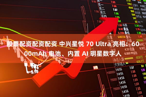 股票配资配资配资 中兴星悦 70 Ultra 亮相：6000mAh 电池、内置 AI 明星数字人
