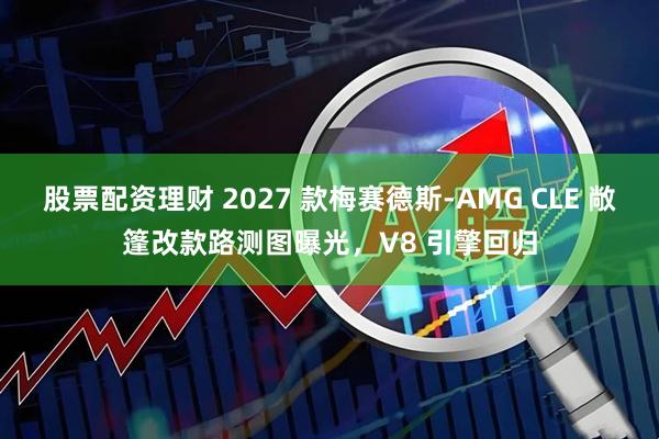 股票配资理财 2027 款梅赛德斯-AMG CLE 敞篷改款路测图曝光，V8 引擎回归