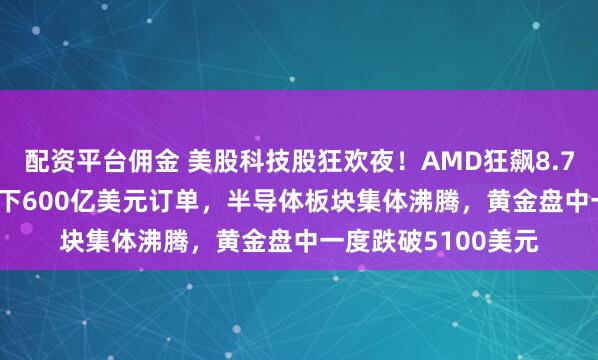 配资平台佣金 美股科技股狂欢夜！AMD狂飙8.77%，牵手Meta拿下600亿美元订单，半导体板块集体沸腾，黄金盘中一度跌破5100美元