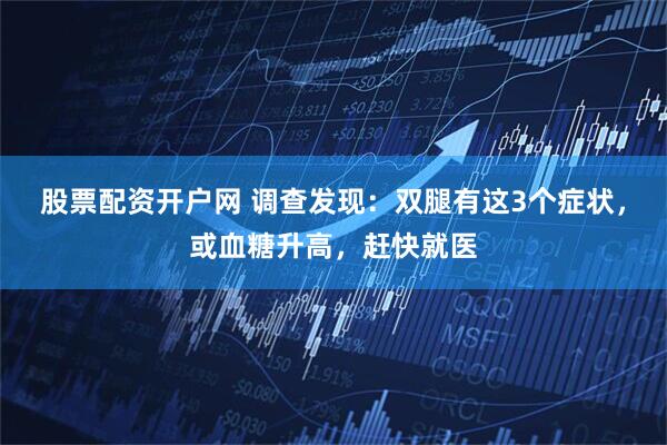 股票配资开户网 调查发现：双腿有这3个症状，或血糖升高，赶快就医