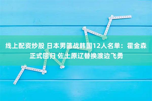 线上配资炒股 日本男篮战韩国12人名单：霍金森正式回归 佐土原辽替换渡边飞勇