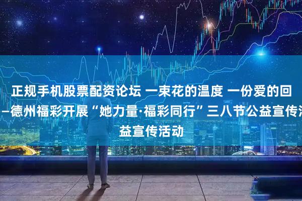 正规手机股票配资论坛 一束花的温度 一份爱的回响——德州福彩开展“她力量·福彩同行”三八节公益宣传活动