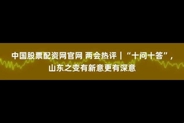 中国股票配资网官网 两会热评｜“十问十答”，山东之变有新意更有深意
