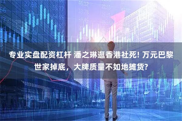 专业实盘配资杠杆 潘之琳逛香港社死! 万元巴黎世家掉底，大牌质量不如地摊货?