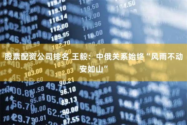 股票配资公司排名 王毅：中俄关系始终“风雨不动安如山”