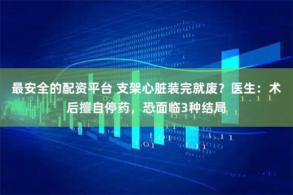 最安全的配资平台 支架心脏装完就废？医生：术后擅自停药，恐面临3种结局