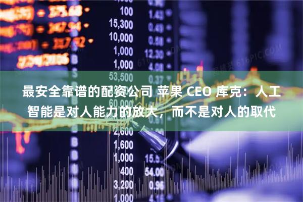 最安全靠谱的配资公司 苹果 CEO 库克：人工智能是对人能力的放大，而不是对人的取代