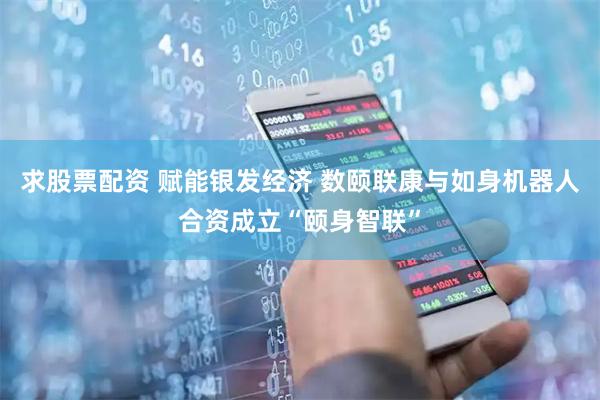 求股票配资 赋能银发经济 数颐联康与如身机器人合资成立“颐身智联”