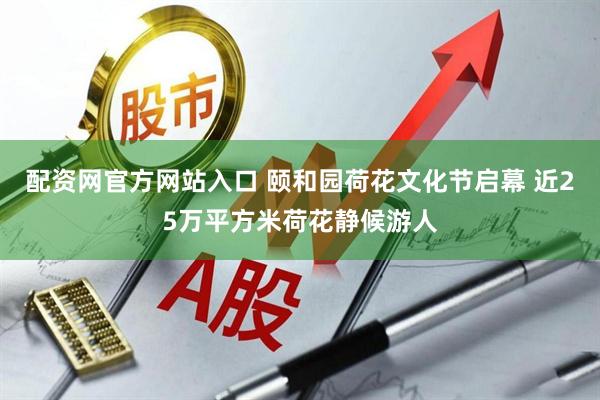 配资网官方网站入口 颐和园荷花文化节启幕 近25万平方米荷花静候游人