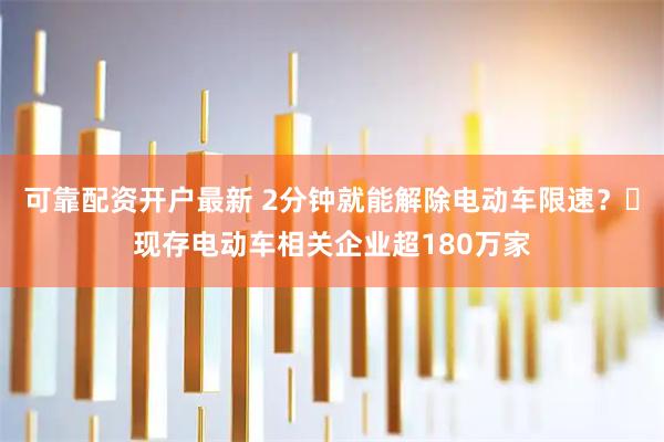可靠配资开户最新 2分钟就能解除电动车限速？‌现存电动车相关企业超180万家