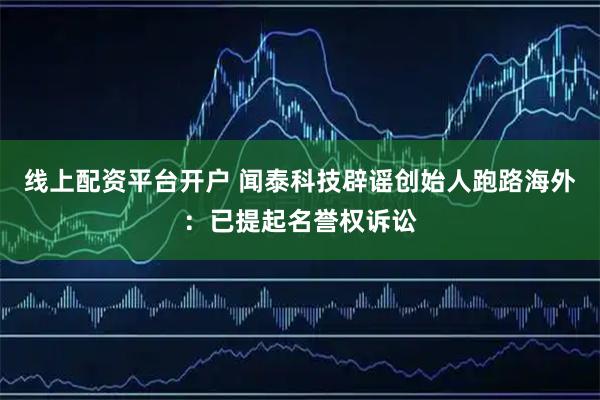 线上配资平台开户 闻泰科技辟谣创始人跑路海外：已提起名誉权诉讼