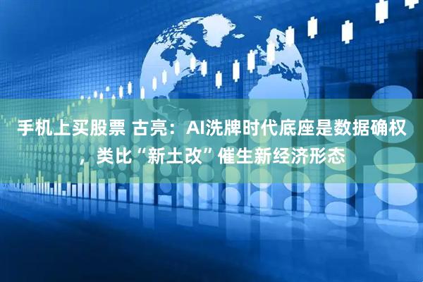 手机上买股票 古亮：AI洗牌时代底座是数据确权，类比“新土改”催生新经济形态