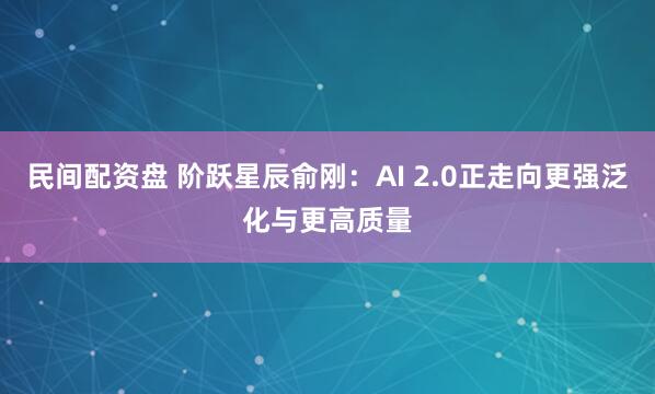 民间配资盘 阶跃星辰俞刚：AI 2.0正走向更强泛化与更高质量